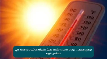 ارتفاع طفيف.. درجات الحرارة تشهد تغيرًا بسيطًا وتأثيرات واضحة على الطقس اليوم
